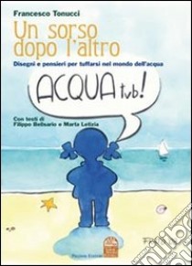 Un sorso dopo l'altro. Disegni e pensieri per tuffarsi nel mondo dell'acqua. Ediz. illustrata libro di Tonucci Francesco