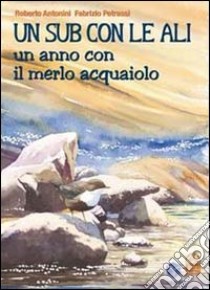 Un sub con le ali. Un anno con il merlo acquaiolo. Ediz. illustrata libro di Petrassi Fabrizio