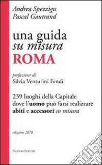 Una guida su misura, Roma. 239 luoghi della capitale dove l'uomo può farsi realizzare abiti e accessori su misura libro di Spezzigu Andrea; Gautrand Pascal