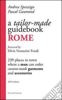 A Tailor-made guidebook, Rome. 239 places in town where a man can order tailor-made garments and accessories libro di Spezzigu Andrea; Gautrand Pascal