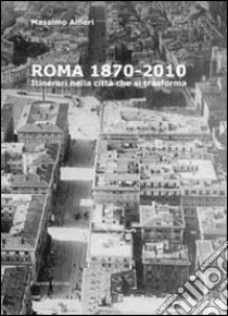 Roma 1870-2010. Itinerari nella città che si traforma. Ediz. illustrata libro di Alfieri Massimo