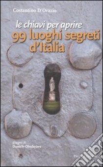 Le chiavi per aprire 99 luoghi segreti d'Italia libro di D'Orazio Costantino