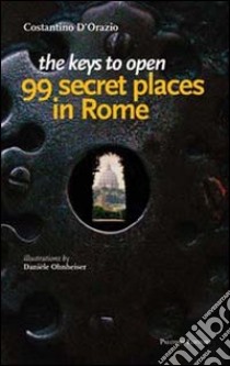 The keys to open 99 secret places in Rome libro di D'Orazio Costantino