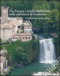 Vie d'acqua e lavoro dell'uomo nella provincia di Frosinone. L'industria della carta libro di Currà E. (cur.)