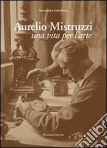 Aurelio Mistruzzi. Una vita per l'arte libro di Imbellone Alessandra