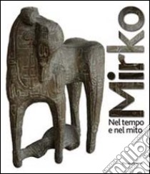 Mirko. Nel tempo e nel mito. Catalogo della mostra (Cagli, 2011). Ediz. illustrata libro di Romani Brizzi A. (cur.); Mazzacchera A. (cur.); Muzzi F. (cur.)