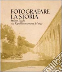 Fotografare la storia. Stefano Lecchi e la repubblica romana del 1849. Catalogo della mostra. Ediz. illustrata libro di Critrelli M. P. (cur.)