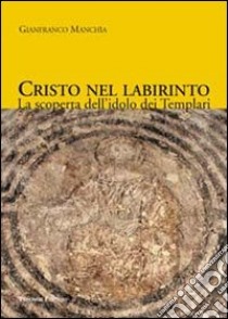 Cristo nel labirinto. La scoperta dell'idolo dei Templari libro di Manchia Gianfranco