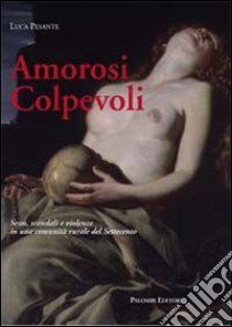 Amorosi colpevoli. Sesso, scandali e violenze in una comunità rurale del Settecento libro di Pesante Luca