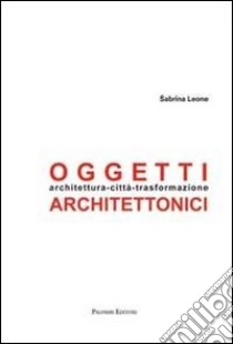 Oggetti architettonici. Architettura-città-trasformazione libro di Leone Sabrina