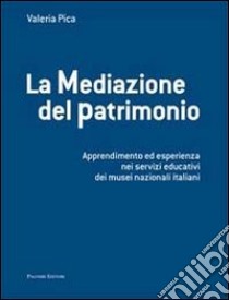 La mediazione del patrimonio. Apprendimento ed esperienza nei servizi educativi dei musei nazionali italiani libro di Pica Valeria