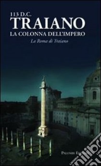 113 d. C. Traiano. La colonna dell'impero. La Roma di Traiano libro