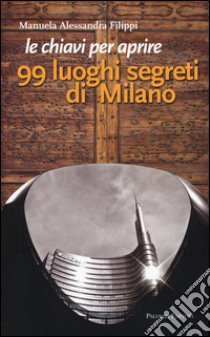 Le chiavi per aprire 99 luoghi segreti di Milano libro di Filippi Manuela A.