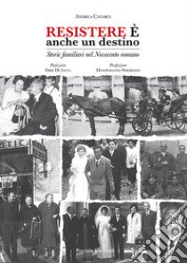 Resistere è anche un destino. Storie familiari nel Novecento romano libro di Catarci Andrea