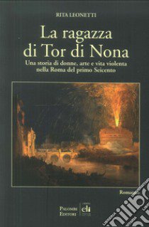 La ragazza di Tor di Nona. Una storia di donne, arte e vita violenta nella Roma del primo Seicento libro di Leonetti Rita