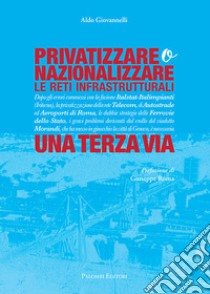 Privatizzare o nazionalizzare le reti infrastrutturali. Una terza via libro di Giovannelli Aldo