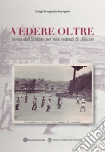 Vedere oltre. Storia dell'istituto per non vedenti S. Alessio libro di Scoppola Iacopini Luigi