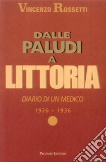 Dalle Paludi a Littoria. Diario di un medico 1926-1936 libro di Rossetti Vincenzo