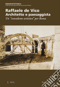 Raffaele de Vico. Architetto e paesaggista. Un «consulente artistico» per Roma libro