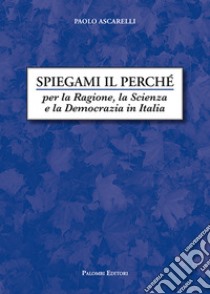 Spiegami il perché. Per la ragione, la scienza e la democrazia in Italia libro di Ascarelli Paolo