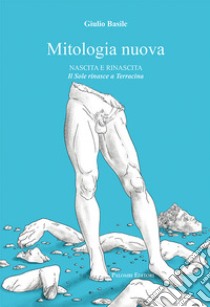 Mitologia nuova. Nascita e rinascita. Il Sole rinasce a Terracina libro di Basile Giulio