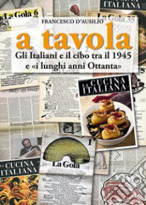 A tavola. Gli italiani e il cibo tra il 1945 e «i lunghi anni '80» libro di D'Ausilio Francesco