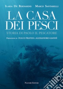 La casa dei pesci. Storia di Paolo il Pescatore libro di De Bernardis Ilaria; Santarelli Marco