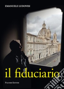 Il fiduciario. L'inarrestabile ascesa del capitano d'industria Pietro Biennotz libro di Ludovisi Emanuele