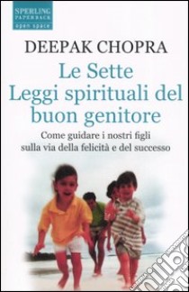 Le sette leggi spirituali del buon genitore. Come guidare i nostri figli sulla via della felicità e del successo libro di Chopra Deepak