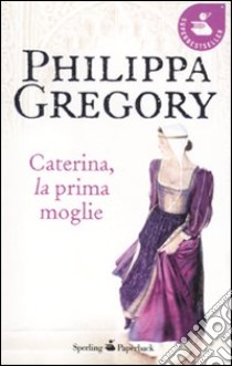 Caterina, la prima moglie libro di Gregory Philippa