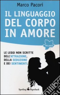 Il linguaggio del corpo in amore. Le leggi non scritte dell'attrazione, della seduzione e dei sentimenti libro di Pacori Marco