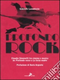 Profondo rock. Claudio Simonetti tra cinema e musica da «Profondo Rosso» a «La terza madre» libro di Lucantonio Gabrielle