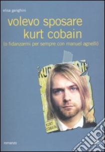 Volevo sposare Kurt Cobain (o fidanzarmi per sempre con Manuel Agnelli) libro di Genghini Elisa