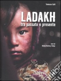 Ladakh tra passato e presente. Ediz. italiana e inglese libro di Galli Tommaso; Norberg Hodge Helena