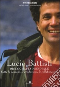 Lucio Battisti. Discografia mondiale. Tutte le canzoni, le produzioni, le collaborazioni. Ediz. illustrata libro di Neri Michele; Sanna Fabio; Cangemi Annunziato