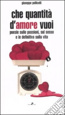 Che quantità d'amore vuoi. Poesie sulle passioni, sul sesso e indefinitiva sulla vita libro di Pollicelli Giuseppe