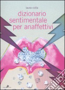 Dizionario sentimentale per anaffettivi libro di Colla Laura