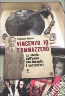 Vincenzo, io ti ammazzerò. La storia dell'uomo che inventò i cantautori libro di Micocci Vincenzo; Ceri L. (cur.)