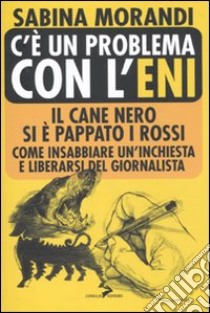 C'è un problema con l'Eni. Il cane nero si è pappato i rossi. Come insabbiare un'inchiesta e liberarsi del giornalista libro di Morandi Sabina