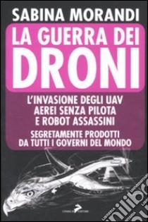 La guerra dei droni. L'invasione degli uav aerei senza pilota e robot assassini segretamente prodotti da tutti i governi del mondo libro di Morandi Sabina