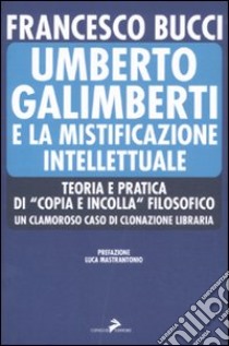 Umberto Galimberti e la mistificazione intellettuale. Teoria e praticadi «copia e incolla» filosofico. Un clamoroso caso di clonazione libraria libro di Bucci Francesco