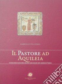 Il pastore ad Aquileia. La trascrizione musica della catechesi catecumenale nella cattedrale di Teodoro libro di Pelizzari Gabriele