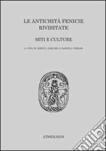 Le antichità fenicie rivisitate. Miti e culture libro di Acquaro E. (cur.); Ferrari D. (cur.)