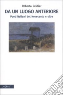 Da un luogo anteriore. Poeti italiani del Novecento e oltre libro di Deidier Roberto