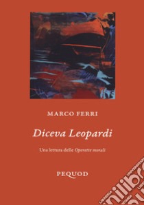 Diceva Leopardi. Una lettura delle «Operette morali» libro di Ferri Marco