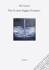 Può il cuore fuggire il tempo? libro di Cigarini Ildo