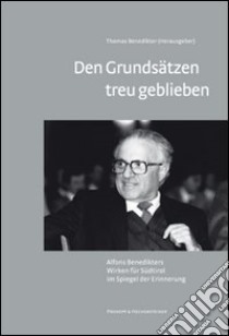 Den Grundsätzen treu geblieben. Alfons Benedikters Wirken für Südtirol im Spiegel der Erinnerung libro di Benedikter T. (cur.)