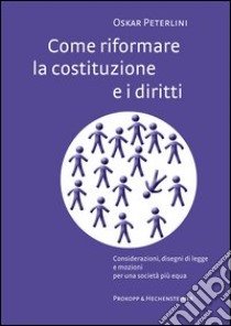 Come riformare la costituzione e i diritti. Considerazioni, disegni di legge e mozioni per una società più equa libro di Peterlini Oskar