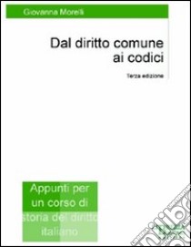 Dal diritto comune ai codici. Appunti per un corso di storia del diritto libro di Morelli Giovanna