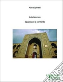 Arte islamica. Spazi sacri a confronto libro di Spinelli Anna